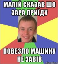 Малій сказав шо зара приїду повезло машину не завів