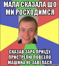 Мала сказала шо ми росходимся сказав зара приїду пристрелю повезло машина не завелася