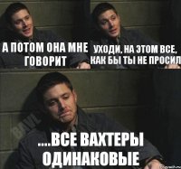 а потом она мне говорит уходи, на этом все, как бы ты не просил ....все вахтеры одинаковые