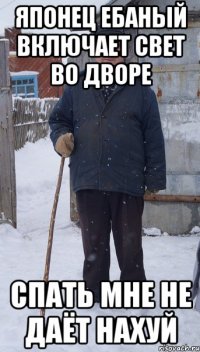 японец ебаный включает свет во дворе спать мне не даёт нахуй