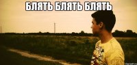 БЛЯТЬ БЛЯТЬ БЛЯТЬ 