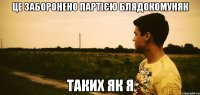 це заборонено партією блядокомуняк таких як я