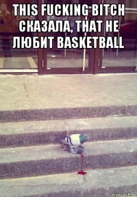 This fucking bitch сказала, That не любит Basketball 