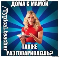 Дома с мамой также разговариваешь?