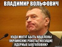 владимир вольфович куда могут быть нацелены украинские ракеты, несущие ядерные боеголовки?