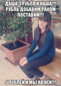 Даша 3 рубля и наша!!! Рубль добавим раком поставим!!! 5 рублей и мы на ней!!!