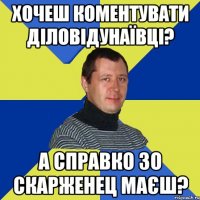 Хочеш коментувати ДіловіДунаївці? а справкО зо скарженец маєш?