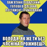 Пам’ятник повалений, голова відрізана, постамент зруйнований володя, як же ти без члєніна проживеш?