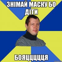 Знімай маску бо діти бояццццця
