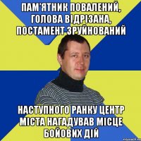 Пам’ятник повалений, голова відрізана, постамент зруйнований Наступного ранку центр міста нагадував місце бойових дій