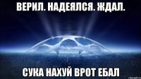 ВЕРИЛ. НАДЕЯЛСЯ. ЖДАЛ. СУКА НАХУЙ ВРОТ ЕБАЛ