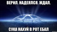 ВЕРИЛ. НАДЕЯЛСЯ. ЖДАЛ. СУКА НАХУЙ В РОТ ЕБАЛ