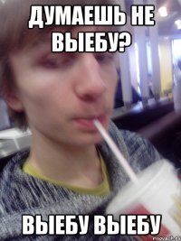 думаешь не выебу? выебу выебу