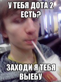 У тебя дота 2 есть? заходи я тебя выебу