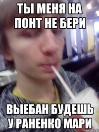 ты меня на понт не бери выебан будешь у раненко мари