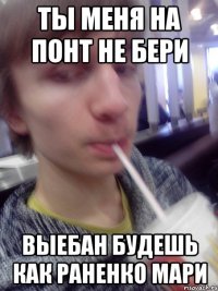 ты меня на понт не бери выебан будешь как раненко мари
