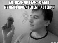 Александр Обухов был милым любителем растений 