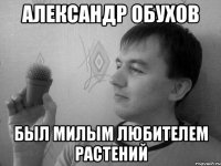 Александр Обухов Был милым любителем растений