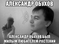 Александр Обухов Александр Обухов был милым любителем растений