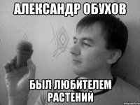 Александр Обухов Был любителем растений