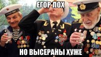 Егор лох Но высераны хуже