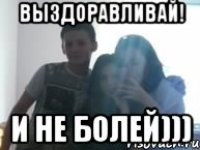 выздоравливай! и не болей)))