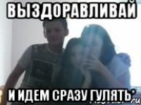 выздоравливай и идем сразу гулять*