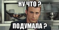 Ну что ? подумала ?