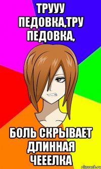 Трууу педовка,тру педовка, боль скрывает длинная чееелка