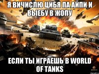 Я вичислю цибя па Айпи и выебу в жопу Если ты играешь в world of tanks