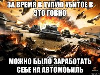 за время в тупую убитое в это говно можно было заработать себе на автомоьиль