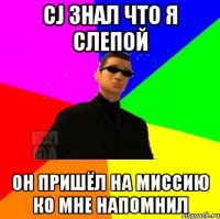 CJ знал что я слепой он пришёл на миссию ко мне напомнил