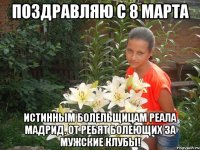 Поздравляю с 8 марта Истинным Болельщицам Реала Мадрид. от Ребят Болеющих за мужские клубы!