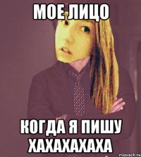 Мое лицо когда я пишу хахахахаха