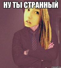 ну ты странный 