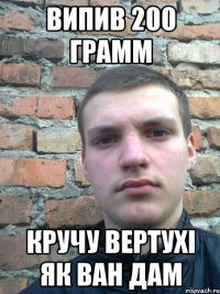 випив 200 грамм кручу вертухі як ван дам