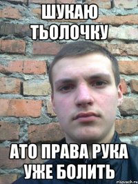 шукаю тьолочку ато права рука уже болить