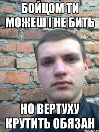 бойцом ти можеш і не бить но вертуху крутить обязан