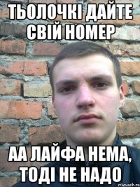 тьолочкі дайте свій номер аа лайфа нема, тоді не надо