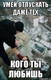 умей отпускать даже тех кого ты любишь