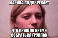 марина подозревает что пришло время собраться группой