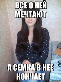 все о ней мечтают а семка в нее кончает