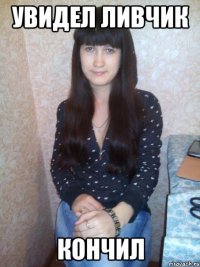 увидел ливчик кончил