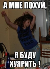 А мне похуй, Я буду хуярить !