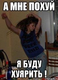 А мне похуй Я буду хуярить !