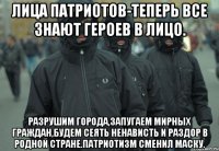 Лица патриотов-теперь все знают героев в лицо. Разрушим города,запугаем мирных граждан,будем сеять ненависть и раздор в родной стране.Патриотизм сменил маску.