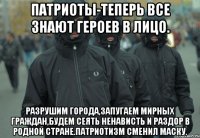 Патриоты-теперь все знают героев в лицо. Разрушим города,запугаем мирных граждан,будем сеять ненависть и раздор в родной стране.Патриотизм сменил маску.