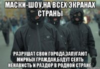 Маски-шоу,на всех экранах страны Разрушат свои города,запугают мирных граждан,будут сеять ненависть и раздор в родной стране.