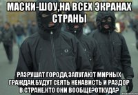 Маски-шоу,на всех экранах страны Разрушат города,запугают мирных граждан,будут сеять ненависть и раздор в стране.Кто они вообще?Откуда?