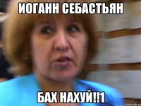 Иоганн Себастьян БАХ НАХУЙ!!1